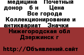 1) медицина : Почетный донор ( б/н ) › Цена ­ 2 100 - Все города Коллекционирование и антиквариат » Значки   . Нижегородская обл.,Дзержинск г.